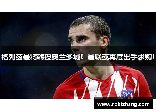 格列兹曼将转投奥兰多城！曼联或再度出手求购！